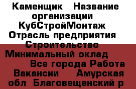 Каменщик › Название организации ­ КубСтройМонтаж › Отрасль предприятия ­ Строительство › Минимальный оклад ­ 100 000 - Все города Работа » Вакансии   . Амурская обл.,Благовещенский р-н